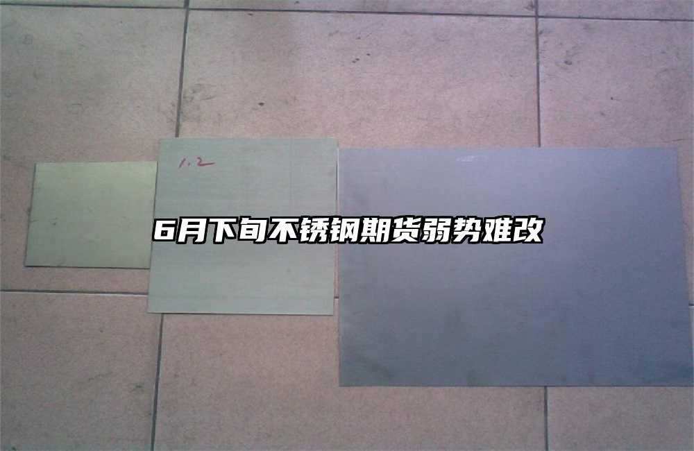 6月下旬不銹鋼期貨弱勢(shì)難改