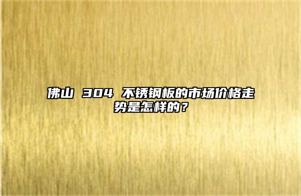 佛山 304 不銹鋼板的市場(chǎng)價(jià)格走勢(shì)是怎樣的？