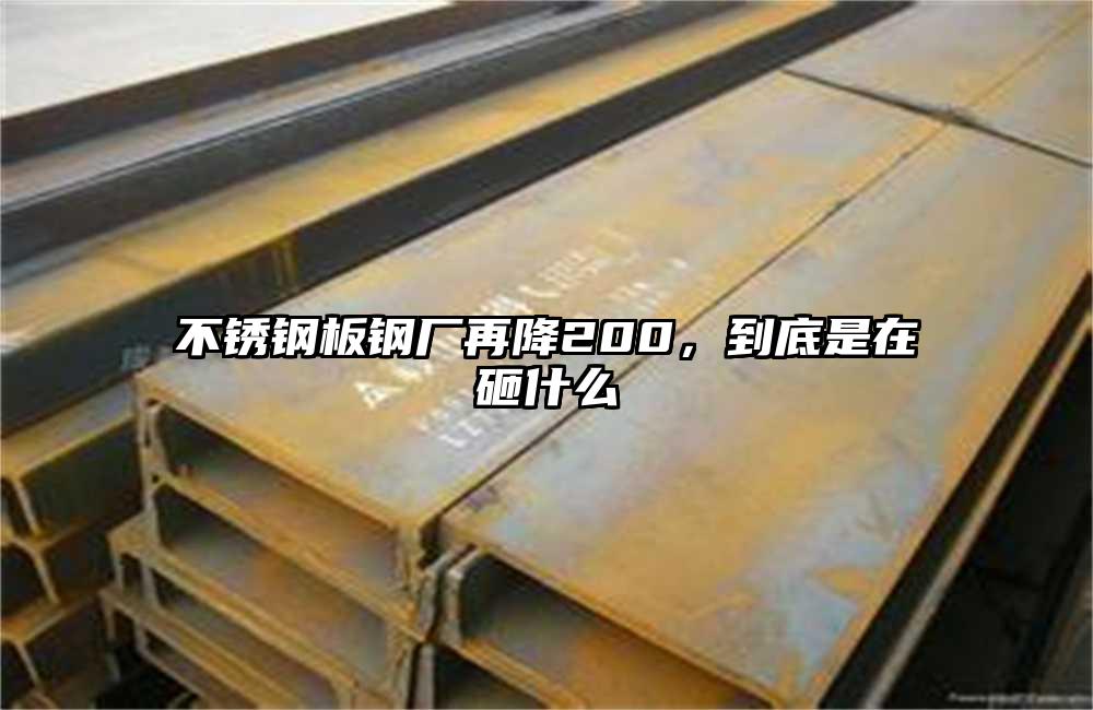 不銹鋼板鋼廠再降200，到底是在砸什么