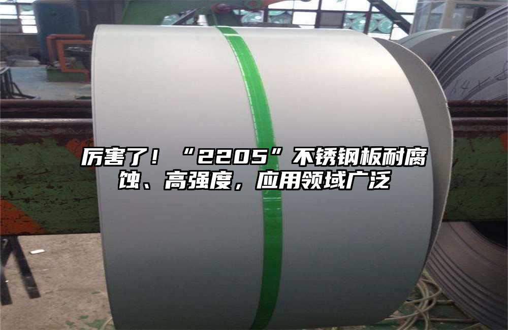 厲害了！“2205”不銹鋼板耐腐蝕、高強(qiáng)度，應(yīng)用領(lǐng)域廣泛