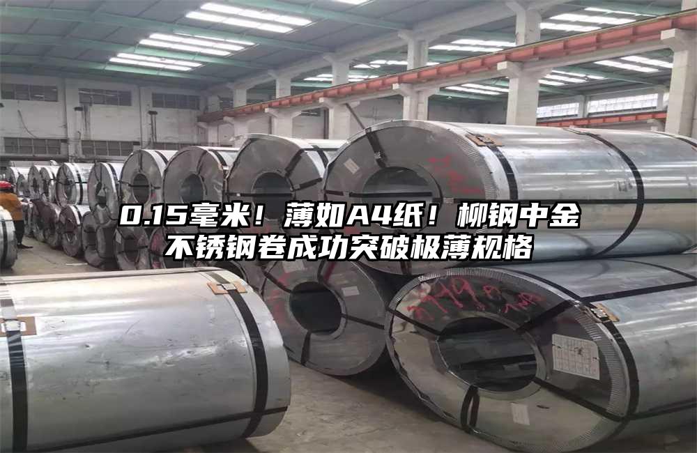 0.15毫米！薄如A4紙！柳鋼中金不銹鋼卷成功突破極薄規(guī)格