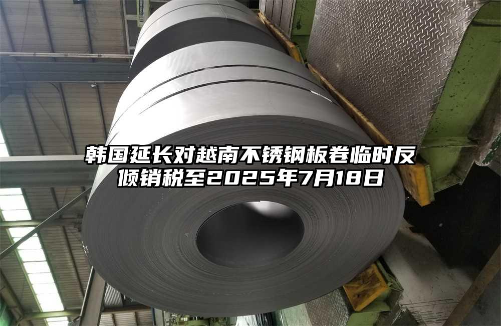 韓國延長對(duì)越南不銹鋼板卷臨時(shí)反傾銷稅至2025年7月18日
