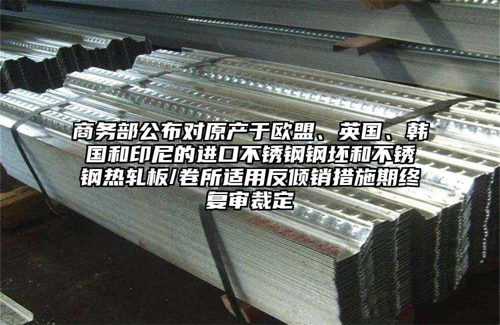 商務(wù)部公布對原產(chǎn)于歐盟、英國、韓國和印尼的進(jìn)口不銹鋼鋼坯和不銹鋼熱軋板/卷所適用反傾銷措施期終復(fù)審裁定