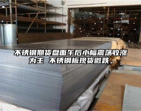 不銹鋼期貨盤(pán)面午后小幅震蕩收漲為主 不銹鋼板現(xiàn)貨微跌。