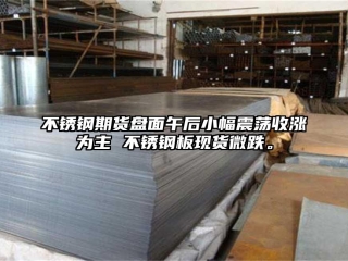 不銹鋼期貨盤面午后小幅震蕩收漲為主 不銹鋼板現(xiàn)貨微跌。