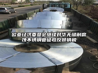 歐亞經(jīng)濟(jì)委員會繼續(xù)對華無縫耐腐蝕不銹鋼管征收反傾銷稅